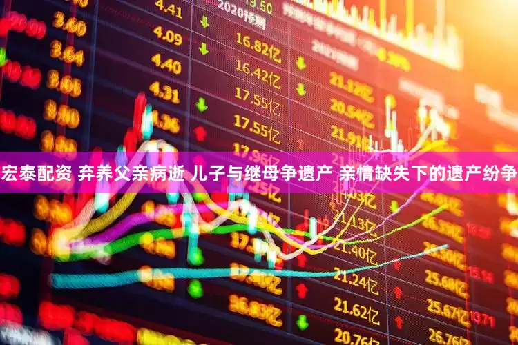 宏泰配资 弃养父亲病逝 儿子与继母争遗产 亲情缺失下的遗产纷争