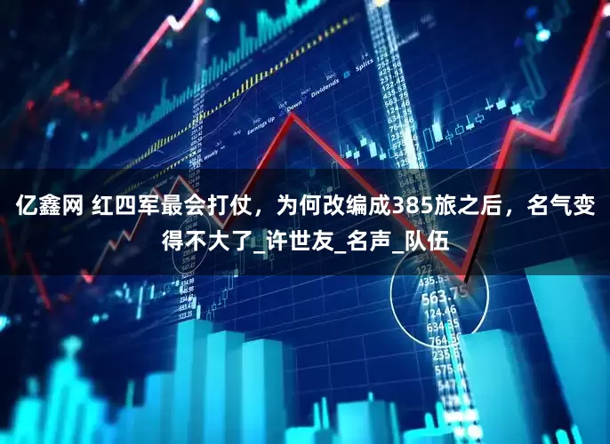 亿鑫网 红四军最会打仗，为何改编成385旅之后，名气变得不大了_许世友_名声_队伍