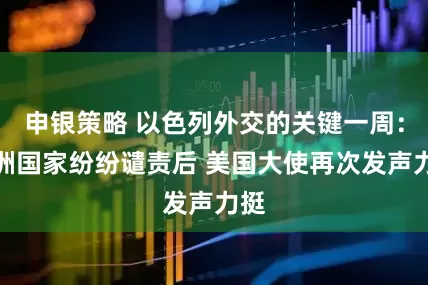 申银策略 以色列外交的关键一周：欧洲国家纷纷谴责后 美国大使再次发声力挺
