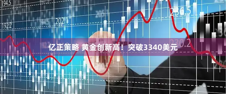 亿正策略 黄金创新高！突破3340美元