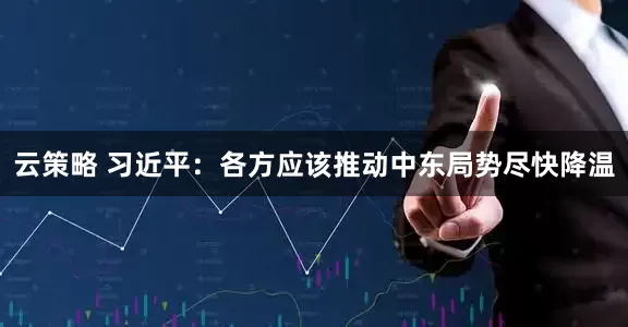 云策略 习近平：各方应该推动中东局势尽快降温