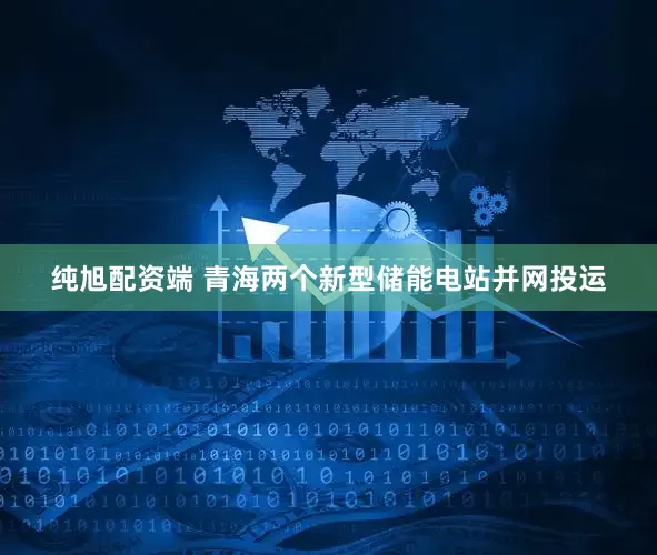 纯旭配资端 青海两个新型储能电站并网投运