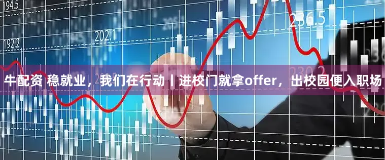 牛配资 稳就业，我们在行动丨进校门就拿offer，出校园便入职场