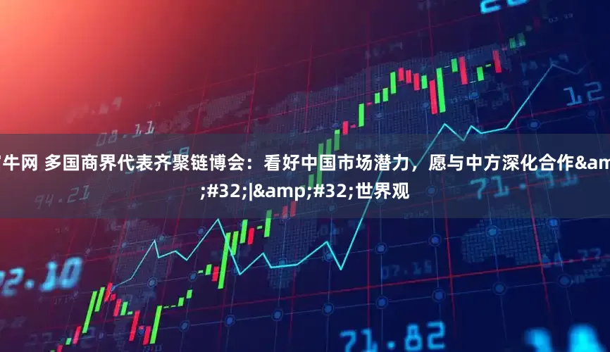 富牛网 多国商界代表齐聚链博会：看好中国市场潜力，愿与中方深化合作&#32;|&#32;世界观