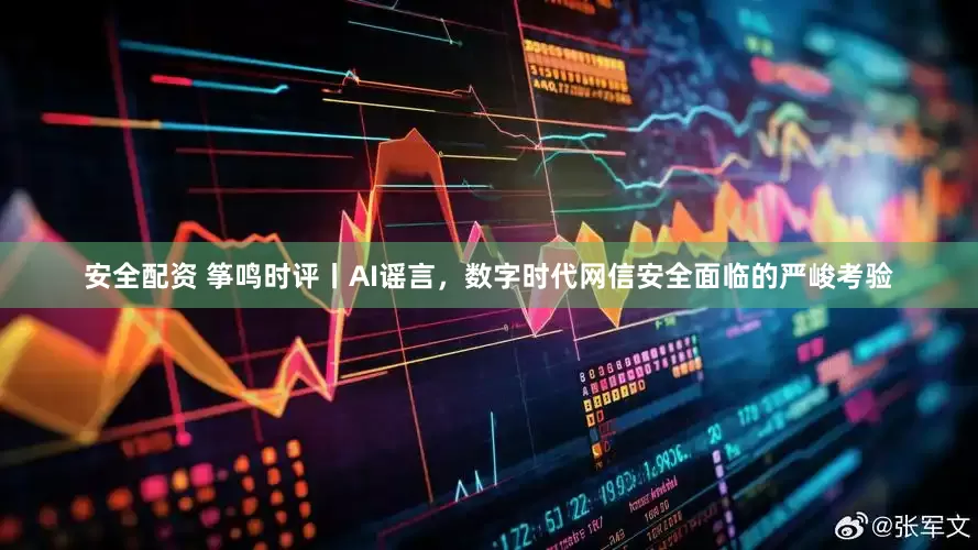 安全配资 筝鸣时评丨AI谣言，数字时代网信安全面临的严峻考验