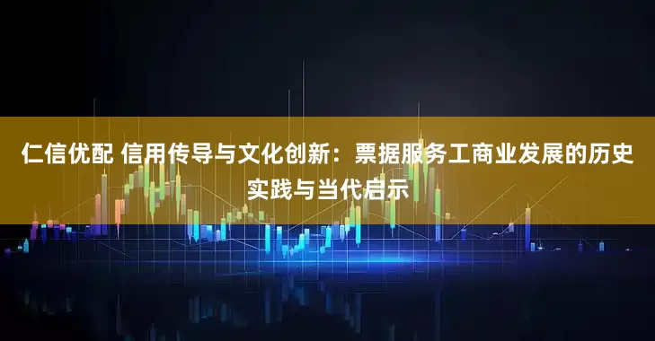 仁信优配 信用传导与文化创新：票据服务工商业发展的历史实践与当代启示