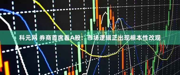 科元网 券商首席看A股：市场逻辑正出现根本性改观