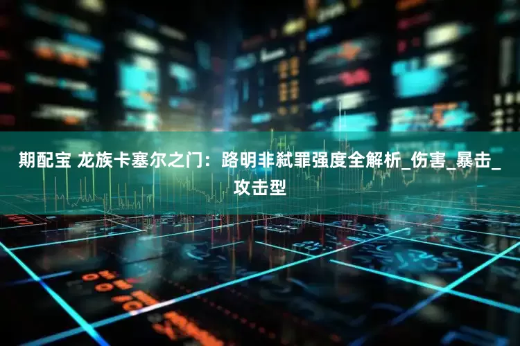 期配宝 龙族卡塞尔之门：路明非弑罪强度全解析_伤害_暴击_攻击型