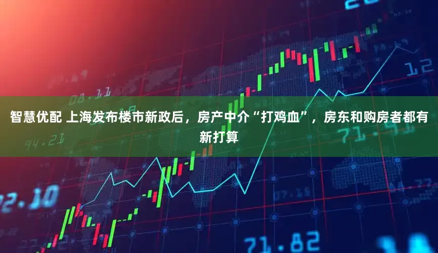 智慧优配 上海发布楼市新政后，房产中介“打鸡血”，房东和购房者都有新打算