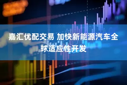 嘉汇优配交易 加快新能源汽车全球适应性开发