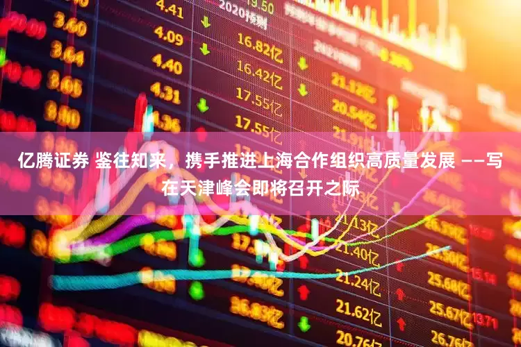 亿腾证券 鉴往知来，携手推进上海合作组织高质量发展 ——写在天津峰会即将召开之际