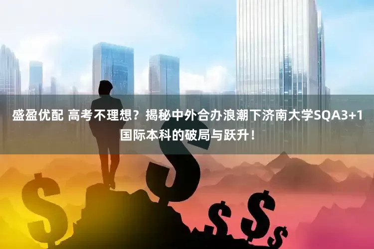 盛盈优配 高考不理想？揭秘中外合办浪潮下济南大学SQA3+1国际本科的破局与跃升！