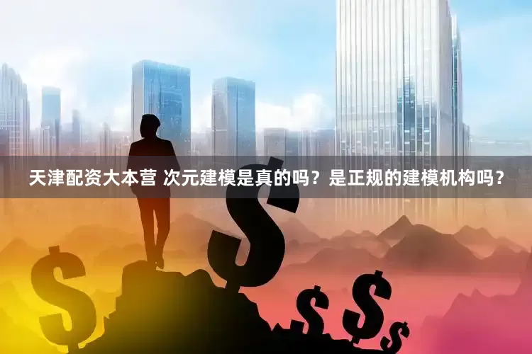 天津配资大本营 次元建模是真的吗？是正规的建模机构吗？