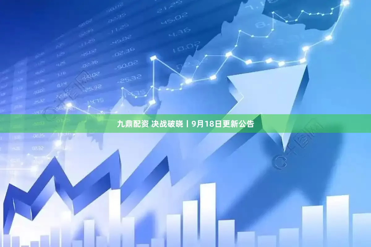 九鼎配资 决战破晓丨9月18日更新公告