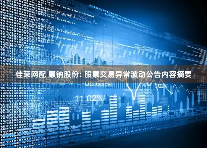 佳荣网配 顺钠股份: 股票交易异常波动公告内容摘要