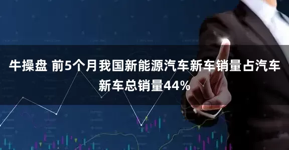 牛操盘 前5个月我国新能源汽车新车销量占汽车新车总销量44%