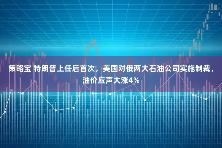 策略宝 特朗普上任后首次，美国对俄两大石油公司实施制裁，油价应声大涨4%