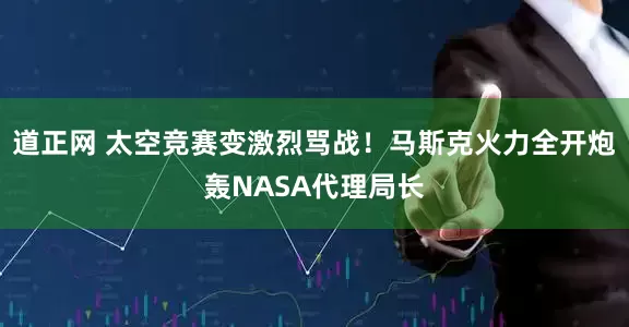 道正网 太空竞赛变激烈骂战！马斯克火力全开炮轰NASA代理局长