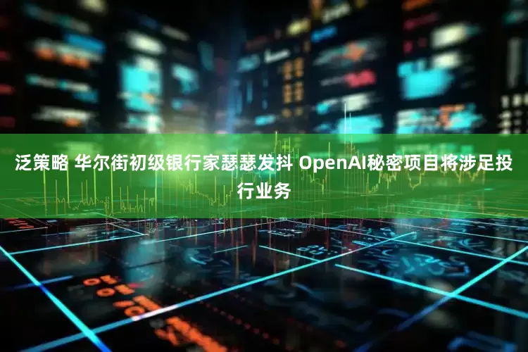 泛策略 华尔街初级银行家瑟瑟发抖 OpenAI秘密项目将涉足投行业务