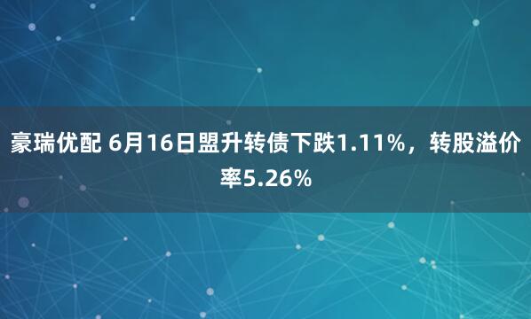 豪瑞优配 6月16日盟升转债下跌1.11%，转股溢价率5.26%