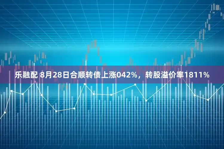乐融配 8月28日合顺转债上涨042%，转股溢价率1811%