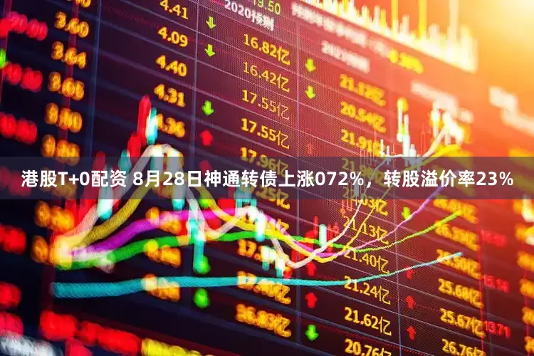 港股T+0配资 8月28日神通转债上涨072%，转股溢价率23%
