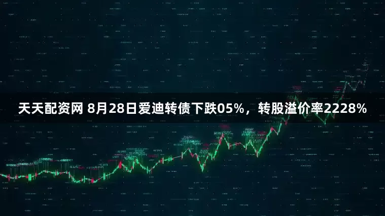 天天配资网 8月28日爱迪转债下跌05%，转股溢价率2228%