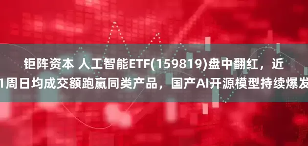 钜阵资本 人工智能ETF(159819)盘中翻红，近1周日均成交额跑赢同类产品，国产AI开源模型持续爆发