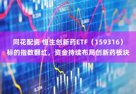同花配资 恒生创新药ETF（159316）标的指数翻红，资金持续布局创新药板块