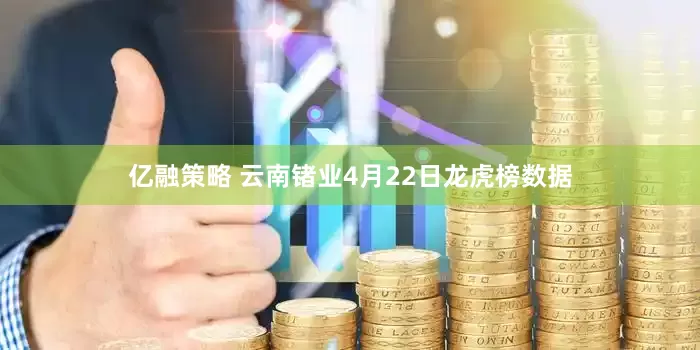 亿融策略 云南锗业4月22日龙虎榜数据