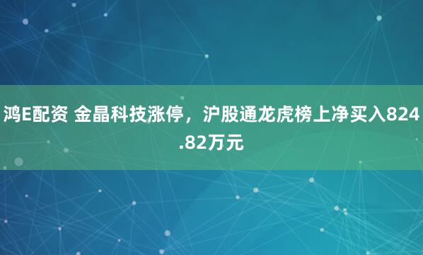 鸿E配资 金晶科技涨停，沪股通龙虎榜上净买入824.82万元