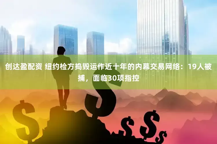 创达盈配资 纽约检方捣毁运作近十年的内幕交易网络：19人被捕，面临30项指控