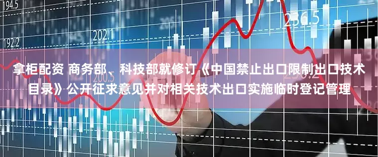 拿柜配资 商务部、科技部就修订《中国禁止出口限制出口技术目录》公开征求意见并对相关技术出口实施临时登记管理