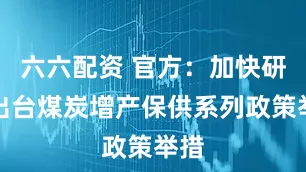 六六配资 官方：加快研究出台煤炭增产保供系列政策举措